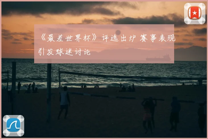 《最差世界杯》评选出炉 赛事表现引发球迷讨论