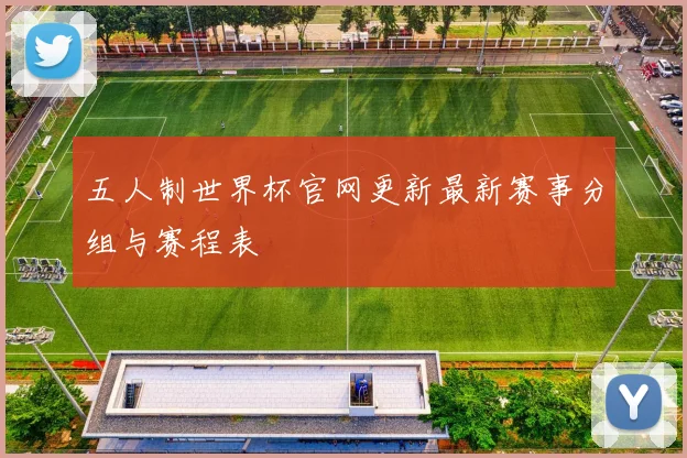 五人制世界杯官网更新最新赛事分组与赛程表