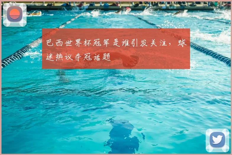 巴西世界杯冠军是谁引发关注,球迷热议夺冠话题