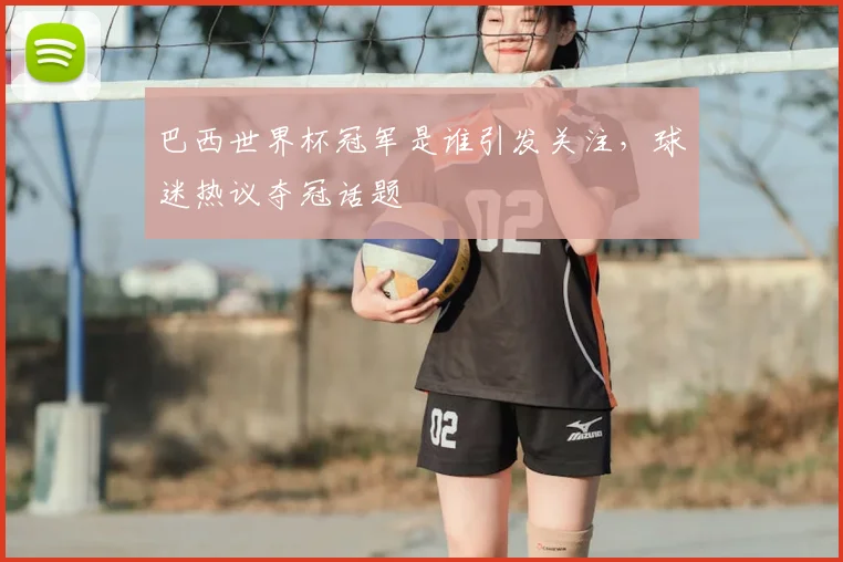 巴西世界杯冠军是谁引发关注,球迷热议夺冠话题