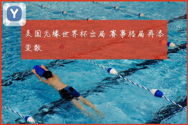 美国无缘世界杯出局 赛事格局再添变数