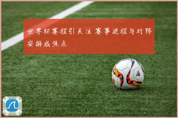世界杯赛程引关注 赛事进程与对阵安排成焦点