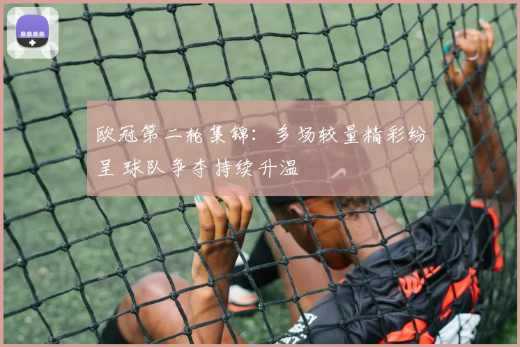 欧冠第二轮集锦:多场较量精彩纷呈 球队争夺持续升温